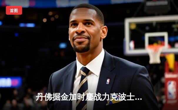 丹佛掘金加时鏖战力克波士顿凯尔特人，约基奇34+12+9准三双主宰比赛