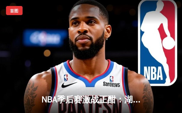 NBA季后赛激战正酣：湖人加时险胜勇士，詹姆斯关键三分锁定胜局