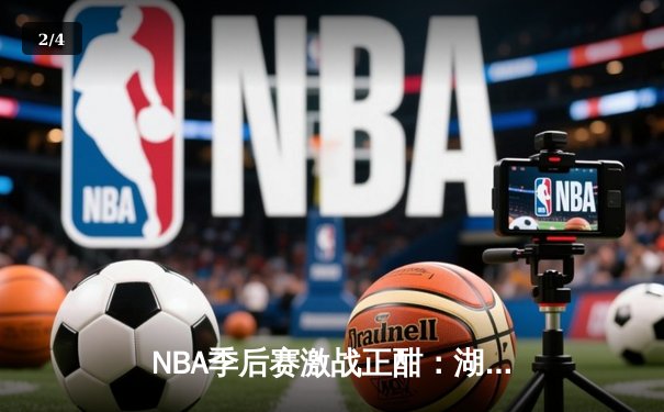 NBA季后赛激战正酣：湖人加时险胜勇士，詹姆斯关键三分锁定胜局 - 2