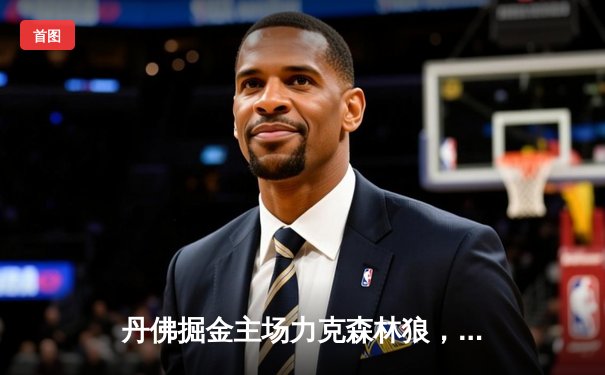 丹佛掘金主场力克森林狼，约基奇全能三双锁定胜局