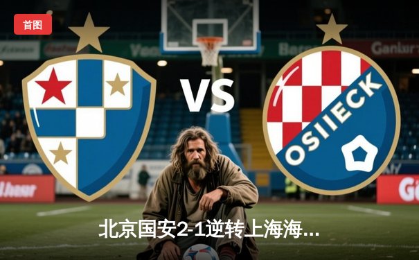 北京国安2-1逆转上海海港，张玉宁绝杀助球队登顶积分榜