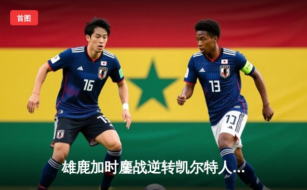 雄鹿加时鏖战逆转凯尔特人 字母哥44+14+7主宰关键时刻