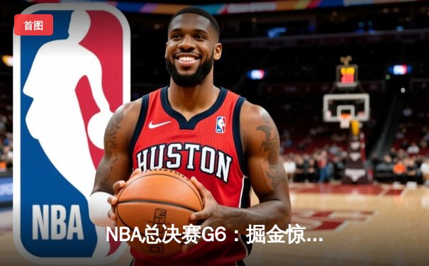 NBA总决赛G6：掘金惊险取胜 约基奇三双主导逆转