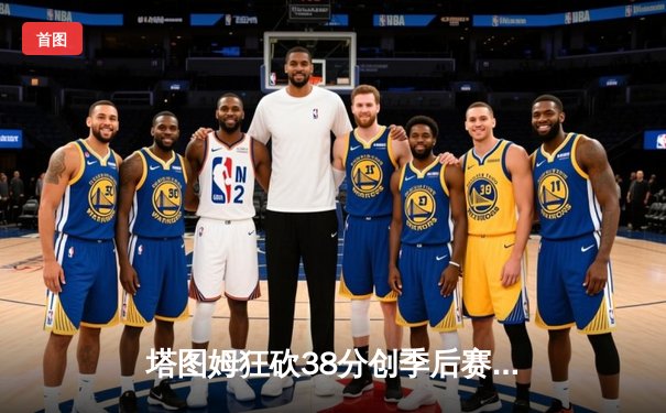 塔图姆狂砍38分创季后赛新高 凯尔特人加时力克雄鹿取得系列赛开门红