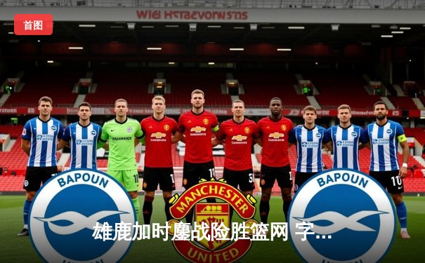 雄鹿加时鏖战险胜篮网 字母哥44分创赛季新高难阻米神关键三分