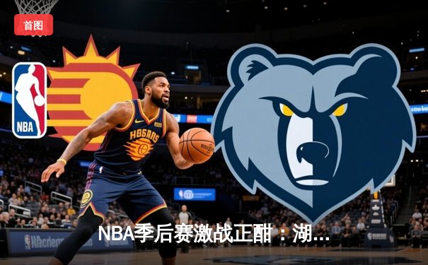 NBA季后赛激战正酣：湖人队主场险胜勇士队，詹姆斯关键三分锁定胜局