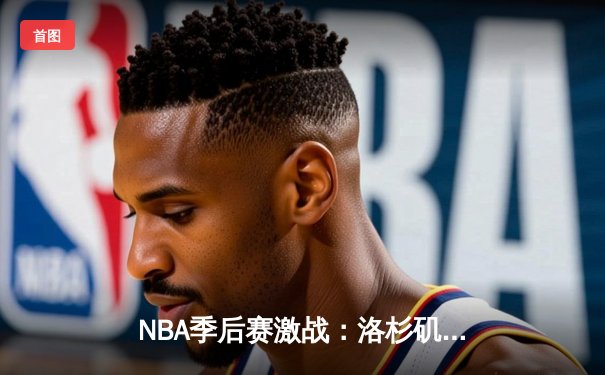 NBA季后赛激战：洛杉矶湖人险胜金州勇士，詹姆斯关键三分锁定胜局