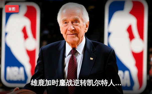 雄鹿加时鏖战逆转凯尔特人 字母哥44+14+7主宰关键时刻