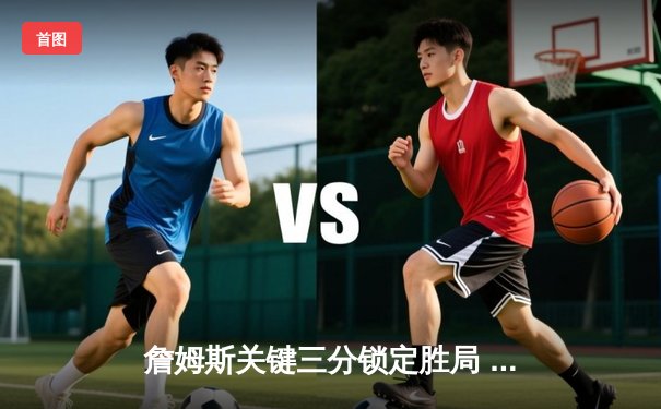 詹姆斯关键三分锁定胜局 湖人加时险胜勇士迎三连胜